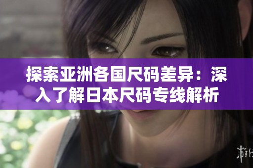 探索亚洲各国尺码差异：深入了解日本尺码专线解析
