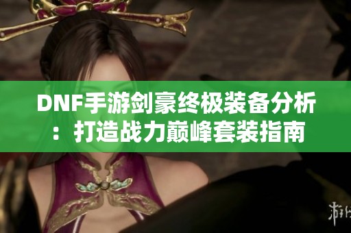 DNF手游剑豪终极装备分析：打造战力巅峰套装指南