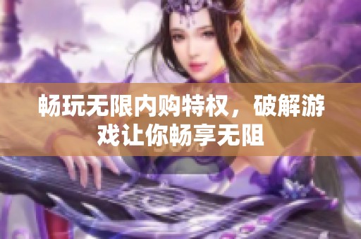 畅玩无限内购特权，破解游戏让你畅享无阻