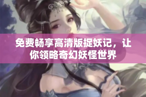 免费畅享高清版捉妖记，让你领略奇幻妖怪世界