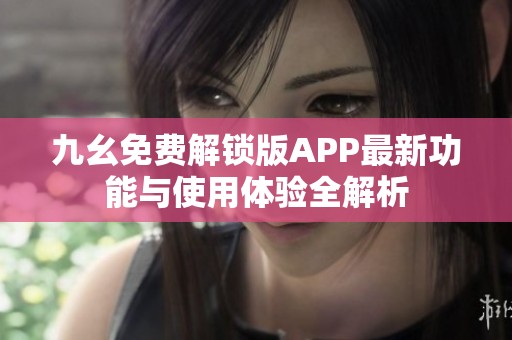 九幺免费解锁版APP最新功能与使用体验全解析