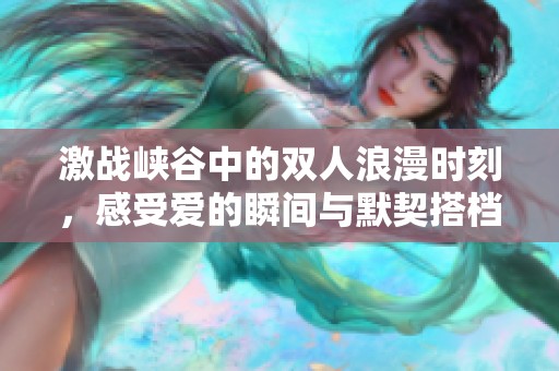 激战峡谷中的双人浪漫时刻，感受爱的瞬间与默契搭档
