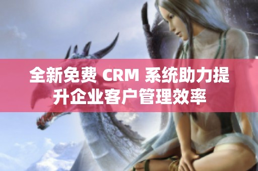 全新免费 CRM 系统助力提升企业客户管理效率