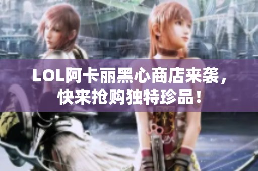 LOL阿卡丽黑心商店来袭，快来抢购独特珍品！