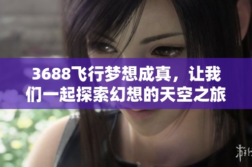 3688飞行梦想成真，让我们一起探索幻想的天空之旅