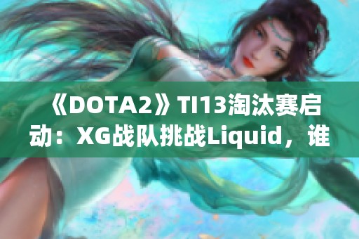 《DOTA2》TI13淘汰赛启动：XG战队挑战Liquid，谁能逆袭晋级？