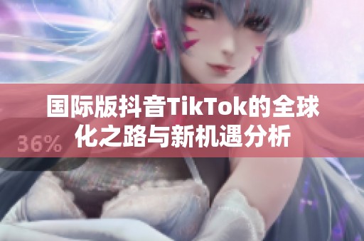 国际版抖音TikTok的全球化之路与新机遇分析