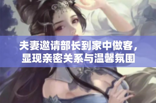 夫妻邀请部长到家中做客，显现亲密关系与温馨氛围