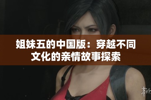 姐妹五的中国版：穿越不同文化的亲情故事探索