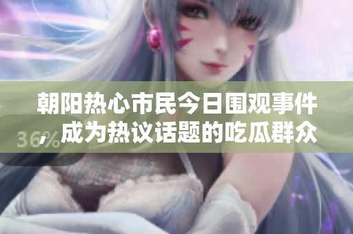 朝阳热心市民今日围观事件，成为热议话题的吃瓜群众