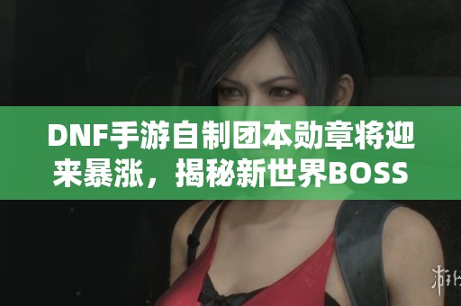 DNF手游自制团本勋章将迎来暴涨，揭秘新世界BOSS最高策略