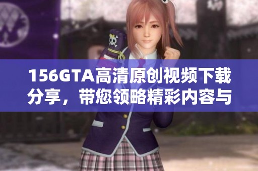 156GTA高清原创视频下载分享，带您领略精彩内容与独特视角