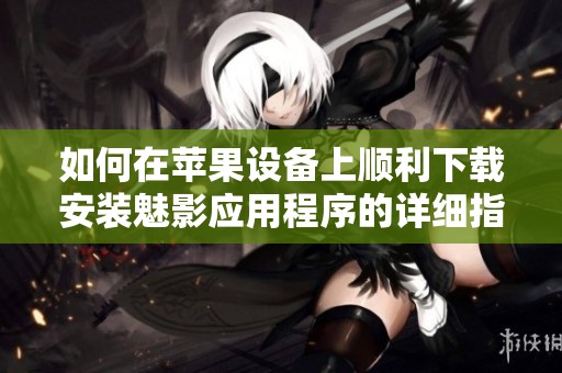 如何在苹果设备上顺利下载安装魅影应用程序的详细指南