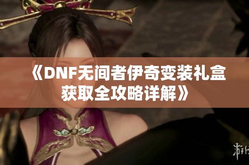 《DNF无间者伊奇变装礼盒获取全攻略详解》