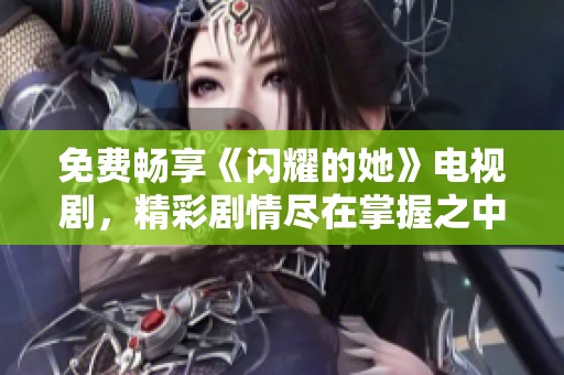 免费畅享《闪耀的她》电视剧，精彩剧情尽在掌握之中