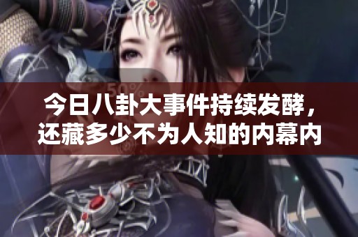 今日八卦大事件持续发酵，还藏多少不为人知的内幕内幕揭秘