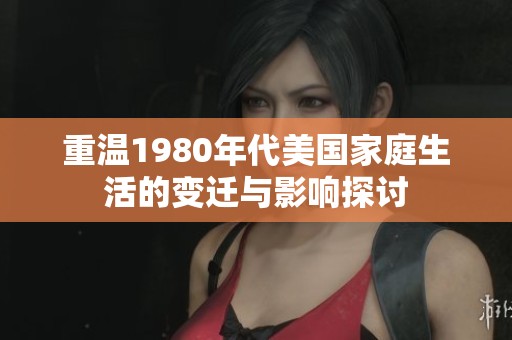重温1980年代美国家庭生活的变迁与影响探讨