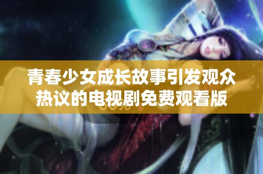 青春少女成长故事引发观众热议的电视剧免费观看版