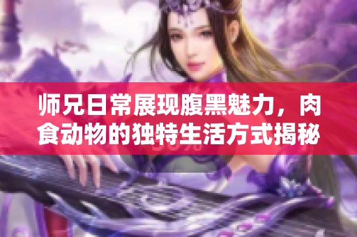 师兄日常展现腹黑魅力，肉食动物的独特生活方式揭秘