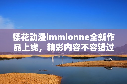 樱花动漫immionne全新作品上线，精彩内容不容错过