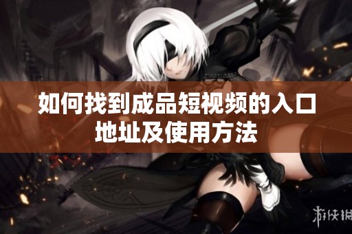 如何找到成品短视频的入口地址及使用方法
