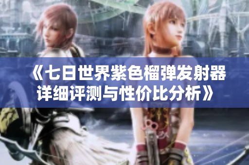 《七日世界紫色榴弹发射器详细评测与性价比分析》