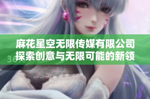 麻花星空无限传媒有限公司探索创意与无限可能的新领域