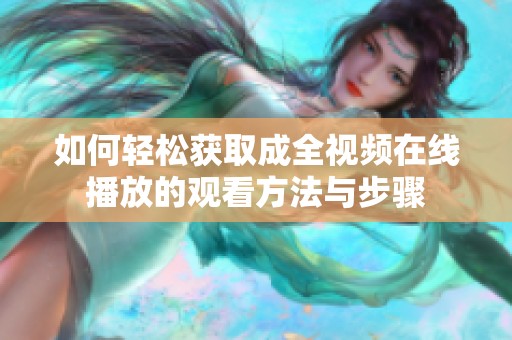 如何轻松获取成全视频在线播放的观看方法与步骤
