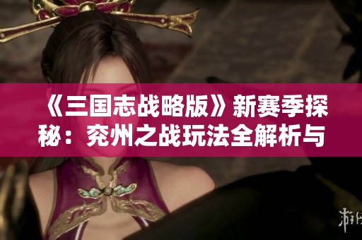 《三国志战略版》新赛季探秘：兖州之战玩法全解析与期待要素
