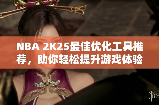 NBA 2K25最佳优化工具推荐，助你轻松提升游戏体验