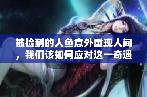 被捡到的人鱼意外重现人间，我们该如何应对这一奇遇呢
