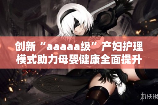创新“aaaaa级”产妇护理模式助力母婴健康全面提升