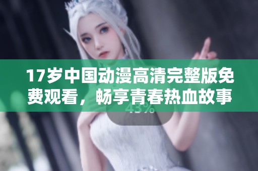 17岁中国动漫高清完整版免费观看，畅享青春热血故事