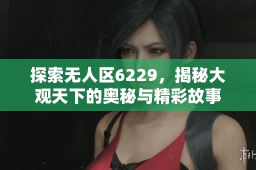 探索无人区6229，揭秘大观天下的奥秘与精彩故事