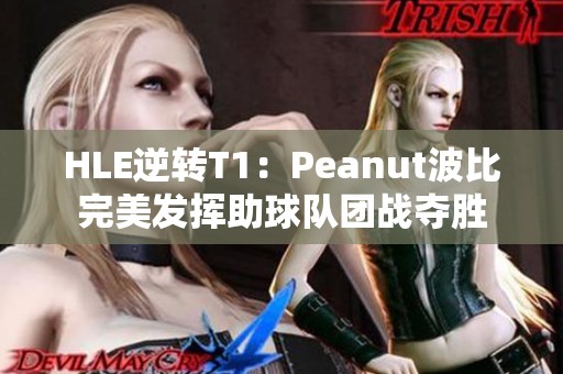 HLE逆转T1：Peanut波比完美发挥助球队团战夺胜