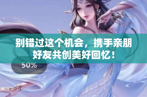 别错过这个机会，携手亲朋好友共创美好回忆！