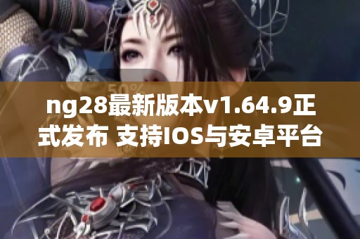 ng28最新版本v1.64.9正式发布 支持IOS与安卓平台的全新体验