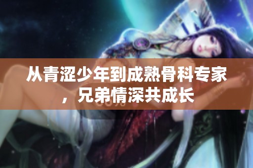 从青涩少年到成熟骨科专家，兄弟情深共成长