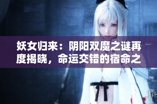 妖女归来：阴阳双魔之谜再度揭晓，命运交错的宿命之战