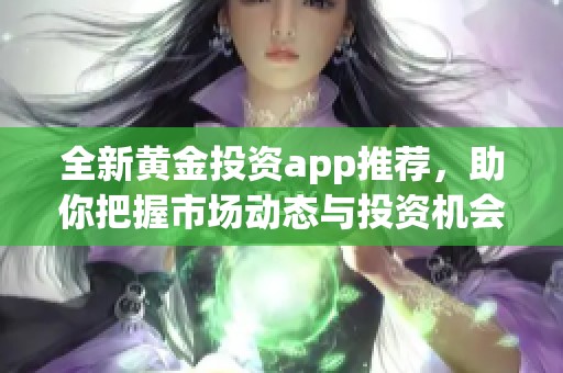 全新黄金投资app推荐，助你把握市场动态与投资机会