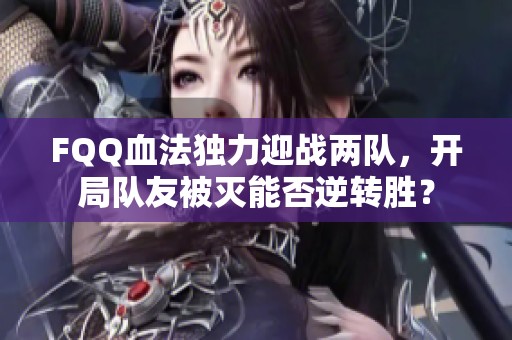 FQQ血法独力迎战两队，开局队友被灭能否逆转胜？