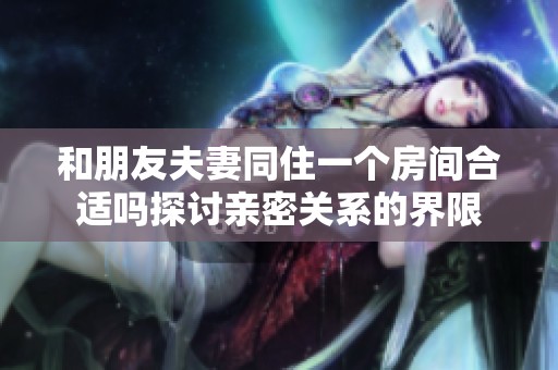 和朋友夫妻同住一个房间合适吗探讨亲密关系的界限