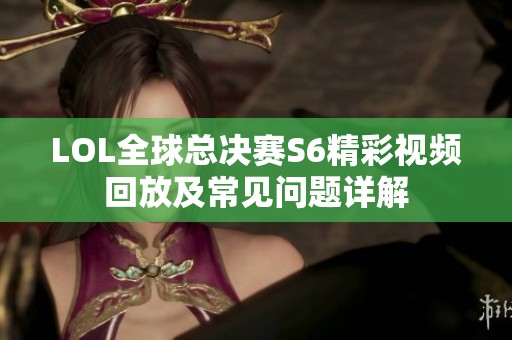 LOL全球总决赛S6精彩视频回放及常见问题详解