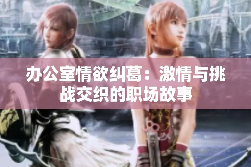 办公室情欲纠葛：激情与挑战交织的职场故事