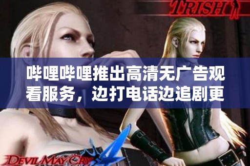 哔哩哔哩推出高清无广告观看服务，边打电话边追剧更轻松
