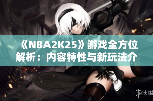 《NBA2K25》游戏全方位解析：内容特性与新玩法介绍