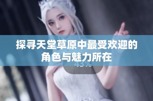 探寻天堂草原中最受欢迎的角色与魅力所在