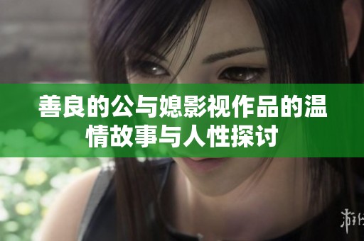 善良的公与媳影视作品的温情故事与人性探讨