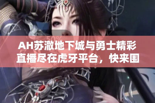 AH苏澈地下城与勇士精彩直播尽在虎牙平台，快来围观！