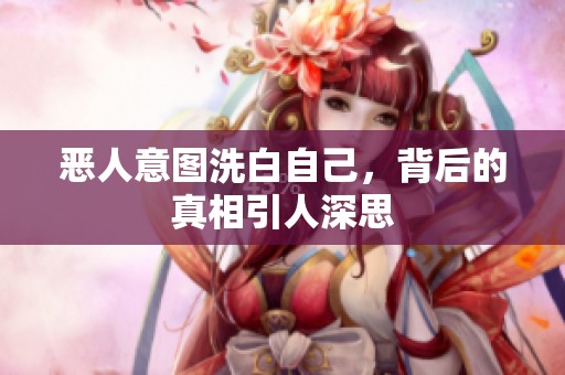 恶人意图洗白自己，背后的真相引人深思